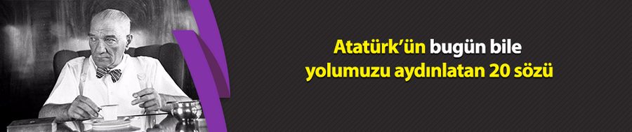 Atatürk’ün bugün bile yolumuzu aydınlatan 20 sözü