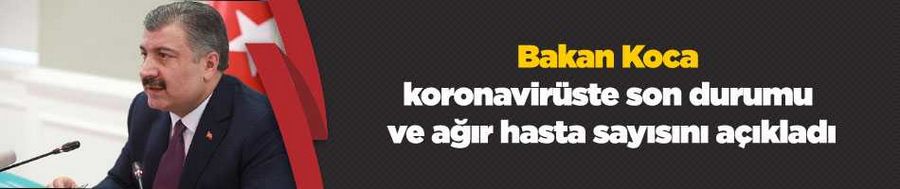 Bakan Koca virüste son durumu ve ağır hasta sayısını açıkladı