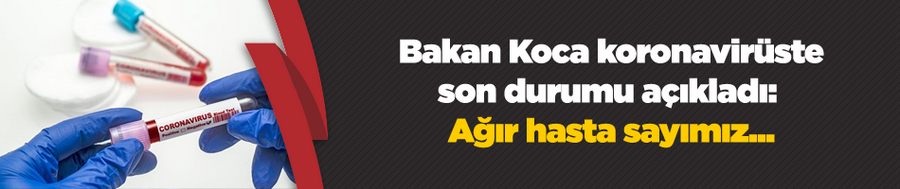 Bakan Koca koronavirüste son durumu açıkladı: Ağır hasta sayımız...