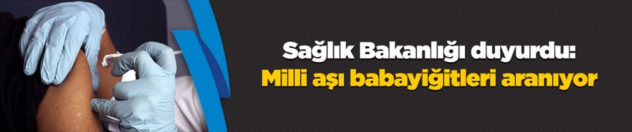 Sağlık Bakanlığı duyurdu: Milli aşı babayiğitleri aranıyor