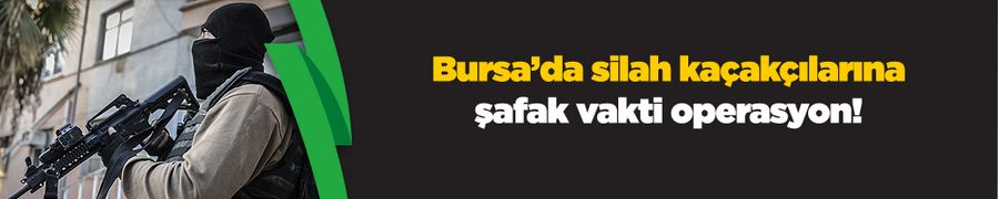 Bursa’da silah kaçakçılarına şafak vakti operasyon!