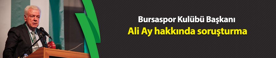 Bursaspor Kulübü Başkanı Ali Ay hakkında soruşturma