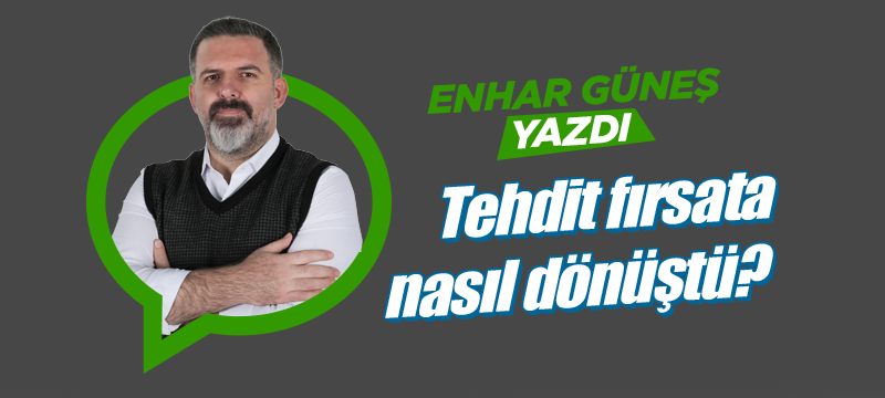 Tehdit fırsata nasıl dönüştü?