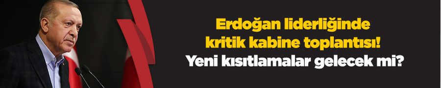 Erdoğan liderliğinde kritik kabine toplantısı! Yeni kısıtlamalar gelecek mi?