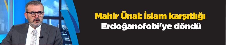 Mahir Ünal: İslam karşıtlığı Erdoğanofobi