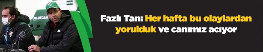 Fazlı Tan: Her hafta bu olaylardan yorulduk ve canımız acıyor