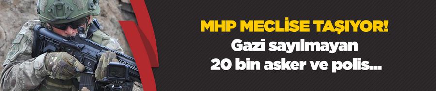 Gazi sayılmayan 20 bin asker ve polis için MHP teklif vermeye hazırlanıyor