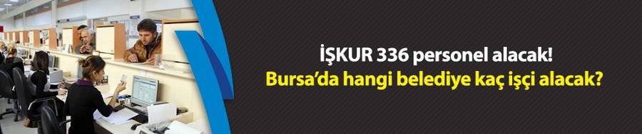 İŞKUR 336 personel alacak! Bursa’da hangi belediye kaç işçi alacak? 
