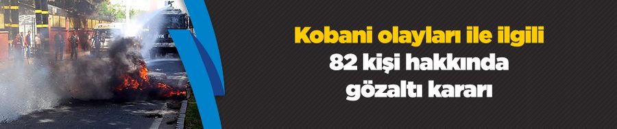 Kobani olayları ile ilgili 82 kişi hakkında gözaltı kararı