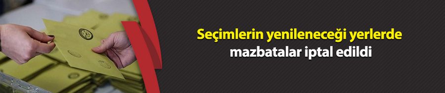 Seçimlerin yenileneceği yerlerde mazbatalar iptal edildi