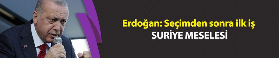 Erdoğan: Seçimden sonra ilk iş Suriye meselesi!