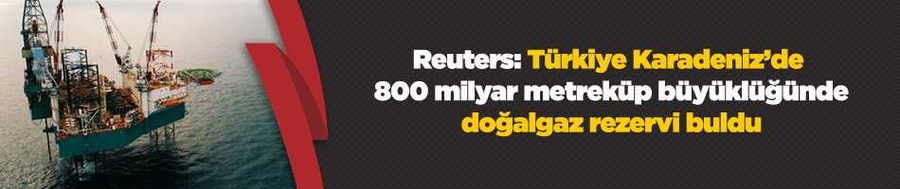 Reuters: Türkiye Karadeniz’de 800 milyar metreküp büyüklüğünde doğalgaz rezervi buldu