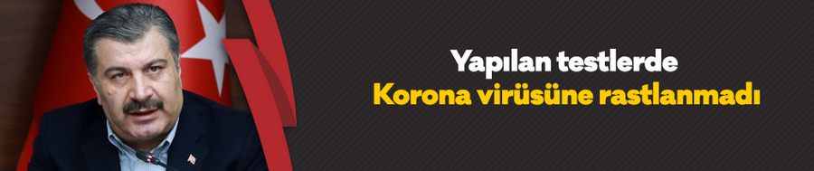 Yapılan testlerde Korona virüsüne rastlanmadı