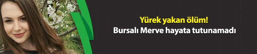 Yürek yakan ölüm! Bursalı Merve hayata tutunamadı